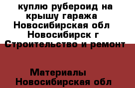 куплю рубероид на крышу гаража - Новосибирская обл., Новосибирск г. Строительство и ремонт » Материалы   . Новосибирская обл.